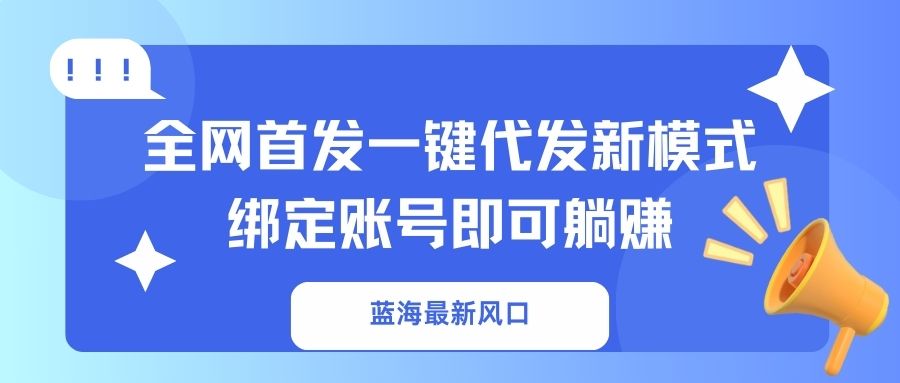 （14183期）蓝海最新风口，全网首发一键代发新模式！绑定账号即可躺赚-无畏轻创