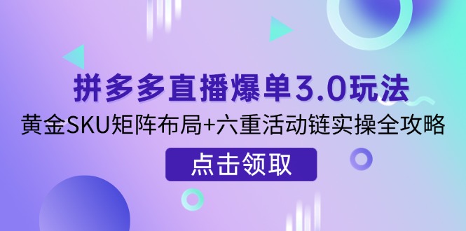 （14192期）拼多多直播爆单3.0玩法解析，黄金SKU矩阵布局+六重活动链实操全攻略-无畏轻创