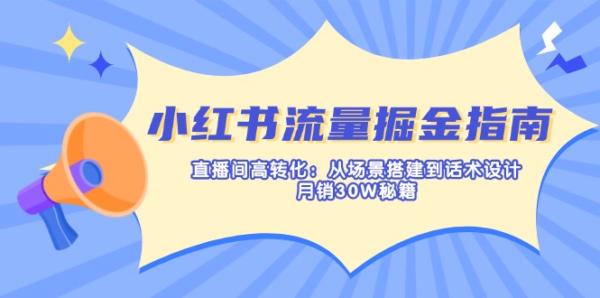 （14174期）小红书流量掘金指南：直播间高转化：从场景搭建到话术设计，月销30W秘籍-无畏轻创
