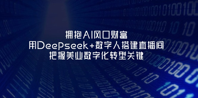 （14299期）拥抱AI风口财富：用Deepseek+数字人搭建直播间，把握美业数字化转型关键-无畏轻创
