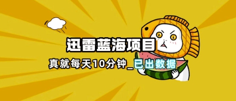 迅雷浏览器项目_真就每天忙活10分钟，完整拆解+热点把控(超详细拆解教程)-无畏轻创