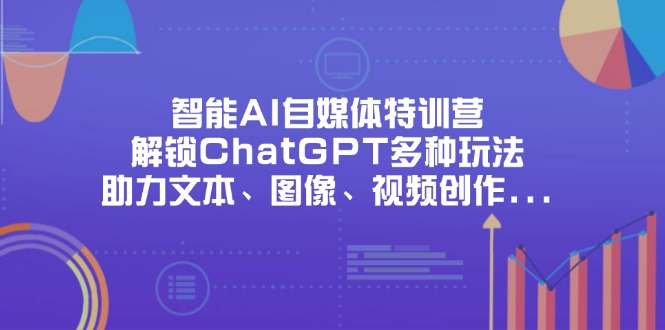 （14245期）智能AI自媒体特训营，解锁ChatGPT多种玩法，助力文本、图像、视频创作...-无畏轻创