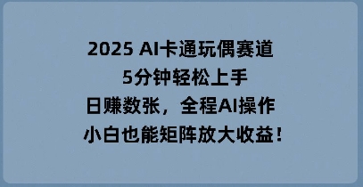 2025 AI卡通玩偶赛道，5分钟轻松上手，日入数张，全程AI操作，小白也能矩阵放大收益-无畏轻创