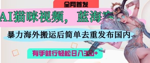 AI猫咪视频蓝海赛道，操作简单，直接海外搬运，简单去重，操作简单，有手就行日入3张-无畏轻创