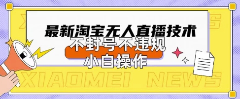2025年淘宝无人直播带货10.0.全新技术，不违规，不封号，纯小白操作，日入数张【揭秘】-无畏轻创