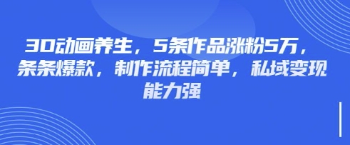 3D动画养生，5条作品涨粉5万，条条爆款，制作流程简单，私域变现能力强-无畏轻创