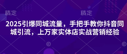 2025引爆同城流量，手把手教你抖音同城引流，上万家实体店实战营销经验-无畏轻创