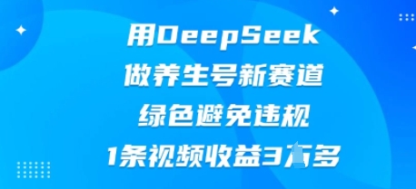 用DeepSeek做养生号新赛道，绿色避免违规，1条视频收益3W多-无畏轻创