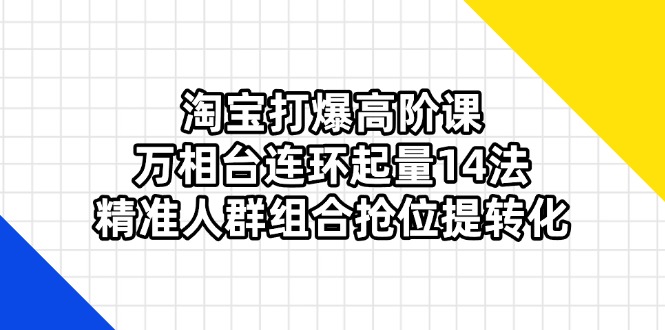 （14298期）淘宝打爆高阶课：万相台连环起量14法，精准人群组合抢位提转化-无畏轻创