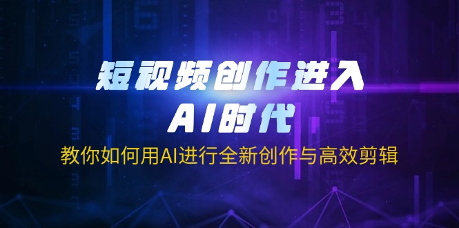 （14145期）短视频创作进入AI时代，教你如何用AI进行全新创作与高效剪辑-无畏轻创