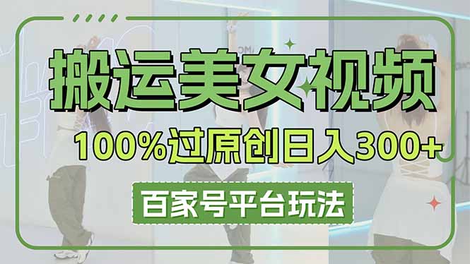 （14207期）搬运美女视频100%过原创大揭秘，百家号平台玩法，轻松日入3000+（可矩阵）-无畏轻创