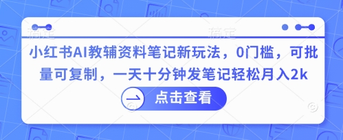 小红书AI教辅资料笔记新玩法，0门槛，可批量可复制，一天十分钟发笔记轻松月入2k-无畏轻创