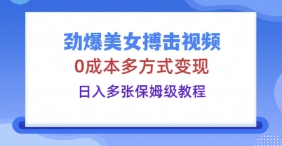 劲爆美女搏击视频，0成本多方式变现，日入多张保姆级教程-无畏轻创