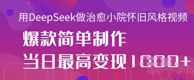 用DeepSeek做治愈小院怀旧风格视频，爆款轻松制作，当日最高变现1k-无畏轻创
