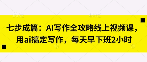 七步成篇：AI写作全攻略线上视频课，用ai搞定写作，每天早下班2小时-无畏轻创