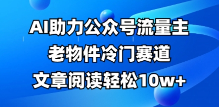 公众号流量主老物件冷门赛道，AI助力，文章阅读轻松10w+，全流程详细教程-无畏轻创