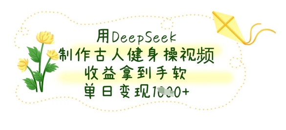 用DeepSeek制作古人健身操视频，收益拿到手软，单日变现数张-无畏轻创