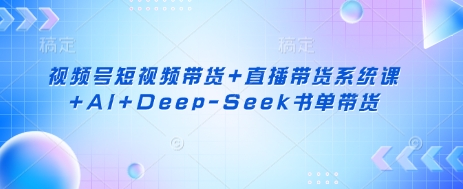 视频号短视频带货+直播带货系统课+AI+Deep-Seek书单带货-无畏轻创