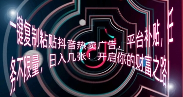 一键复制粘贴抖音热卖广告，平台补贴，任务不限量，日入几张，开启你的财富之路!-无畏轻创