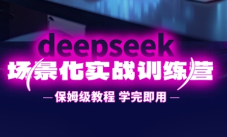 DeepSeek场景化实战训练营，保姆级教程，学完即用，手把手教你用DeepSeek提升效率-无畏轻创